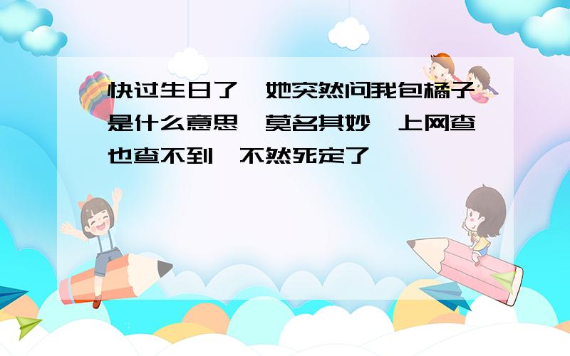 快过生日了,她突然问我包橘子是什么意思,莫名其妙,上网查也查不到,不然死定了