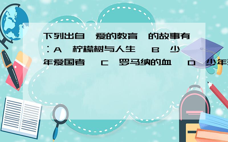 下列出自《爱的教育》的故事有：A《柠檬树与人生》 B《少年爱国者》 C《罗马纳的血》 D《少年鼓手》 E《马路文明》 F《少年侦探》