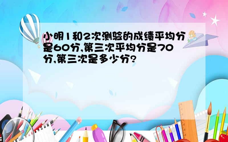 小明1和2次测验的成绩平均分是60分,第三次平均分是70分,第三次是多少分?