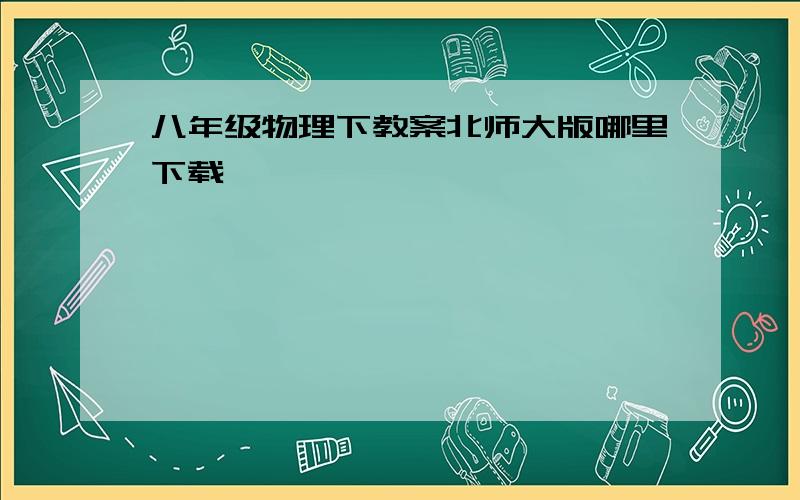 八年级物理下教案北师大版哪里下载