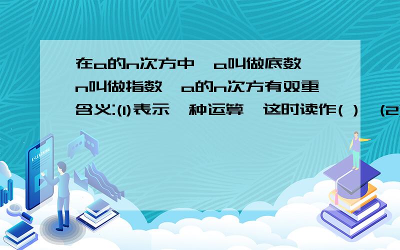 在a的n次方中,a叫做底数,n叫做指数,a的n次方有双重含义:(1)表示一种运算,这时读作( ),(2)表示乘方运算的结果,这时读作( ).