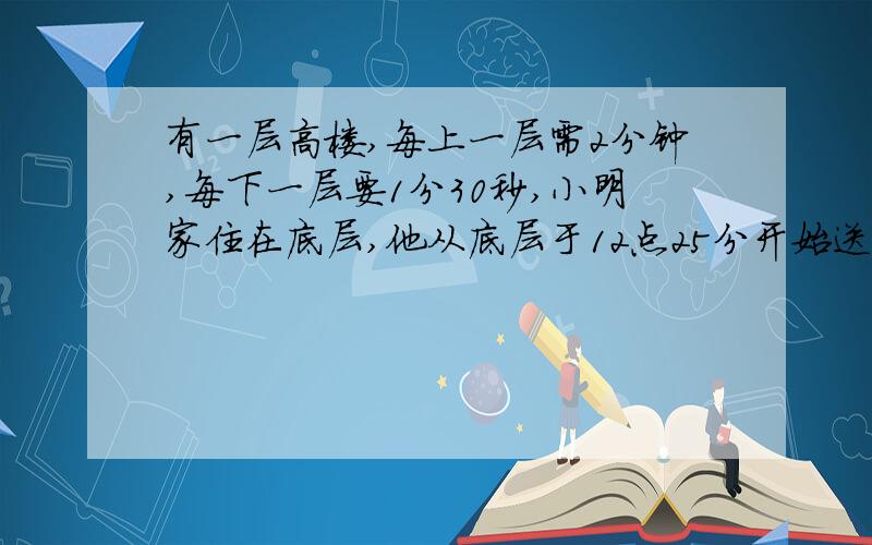 有一层高楼,每上一层需2分钟,每下一层要1分30秒,小明家住在底层,他从底层于12点25分开始送信给住最高层的王老师,交信时用了一分钟,立即返回底层家中,此时时间是13点15分,这座高楼一共有