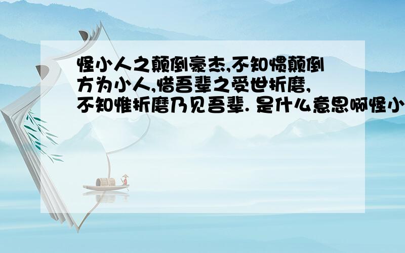 怪小人之颠倒豪杰,不知惯颠倒方为小人,惜吾辈之受世折磨,不知惟折磨乃见吾辈. 是什么意思啊怪小人之颠倒豪杰,不知惯颠倒方为小人,惜吾辈之受世折磨,不知惟折磨乃见吾辈.是什么意思啊