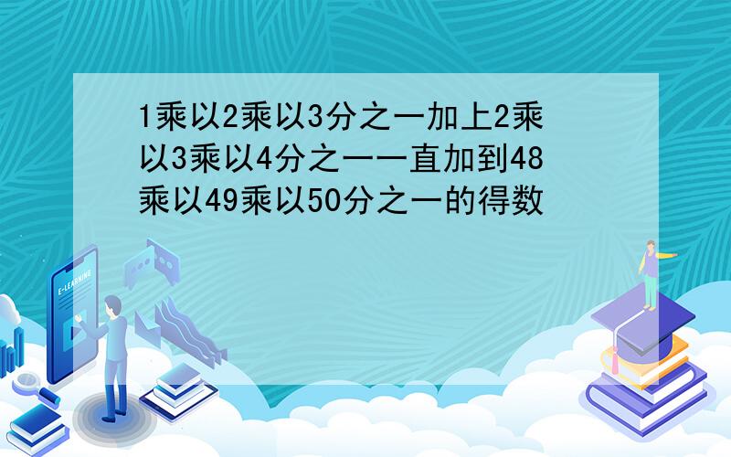 1乘以2乘以3分之一加上2乘以3乘以4分之一一直加到48乘以49乘以50分之一的得数