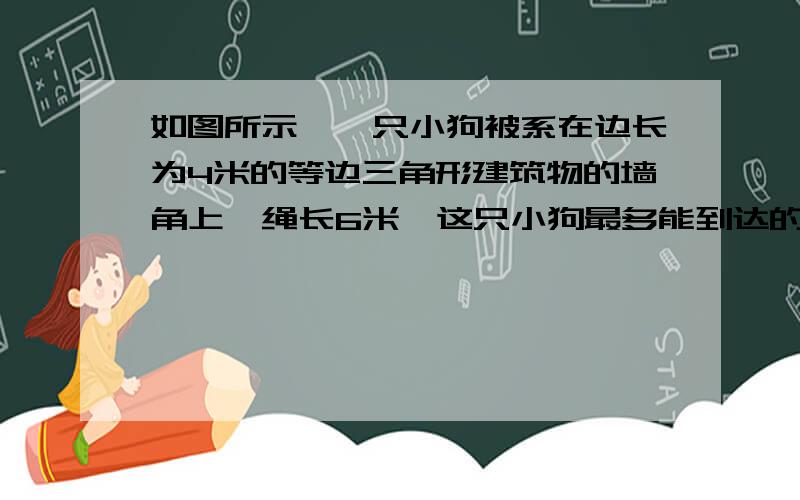 如图所示,一只小狗被系在边长为4米的等边三角形建筑物的墙角上,绳长6米,这只小狗最多能到达的总面积是多少平方米?（狗的长度不计算,计算过程中π值为3）