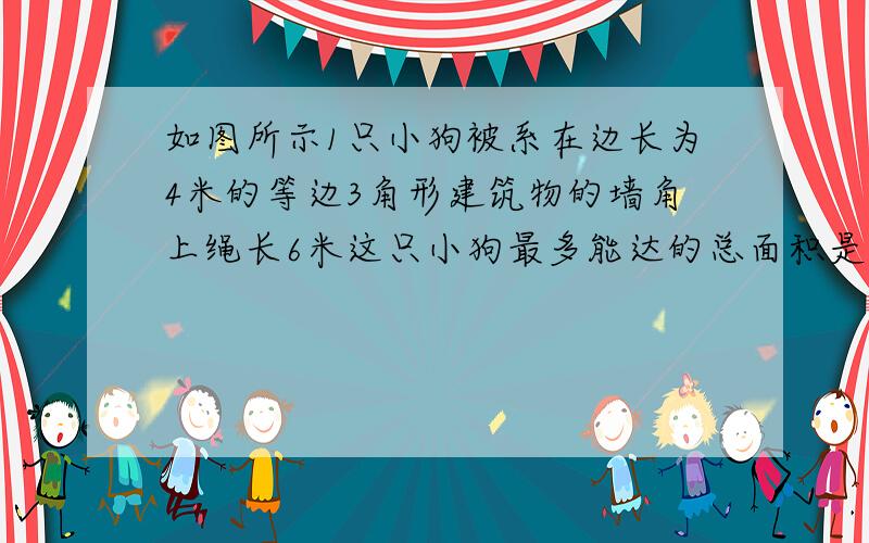 如图所示1只小狗被系在边长为4米的等边3角形建筑物的墙角上绳长6米这只小狗最多能达的总面积是多少