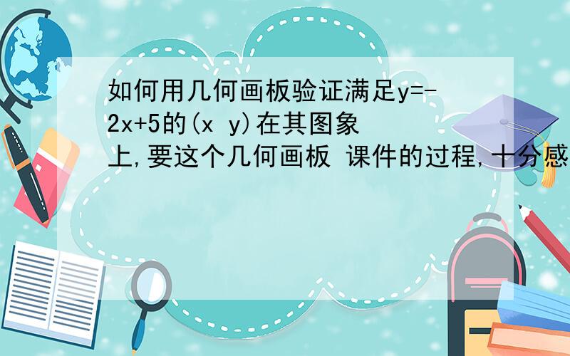 如何用几何画板验证满足y=-2x+5的(x y)在其图象上,要这个几何画板 课件的过程,十分感谢,急