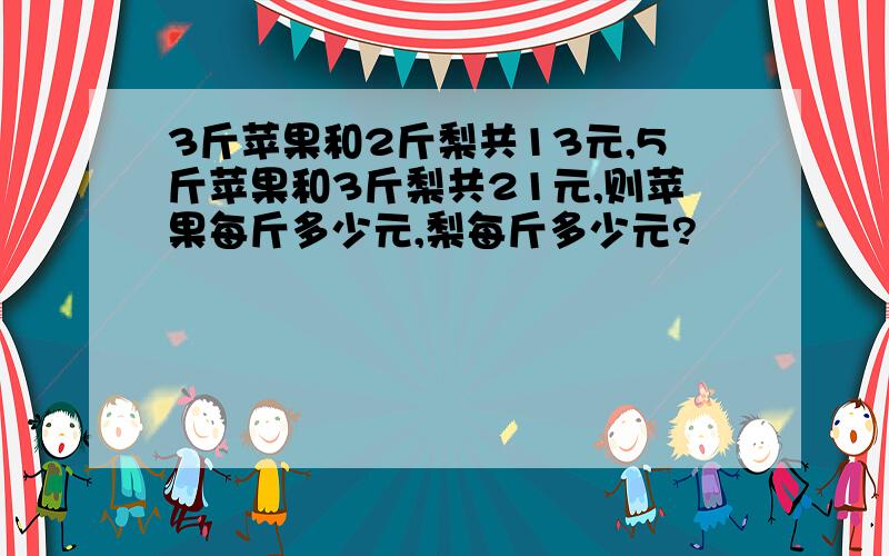 3斤苹果和2斤梨共13元,5斤苹果和3斤梨共21元,则苹果每斤多少元,梨每斤多少元?