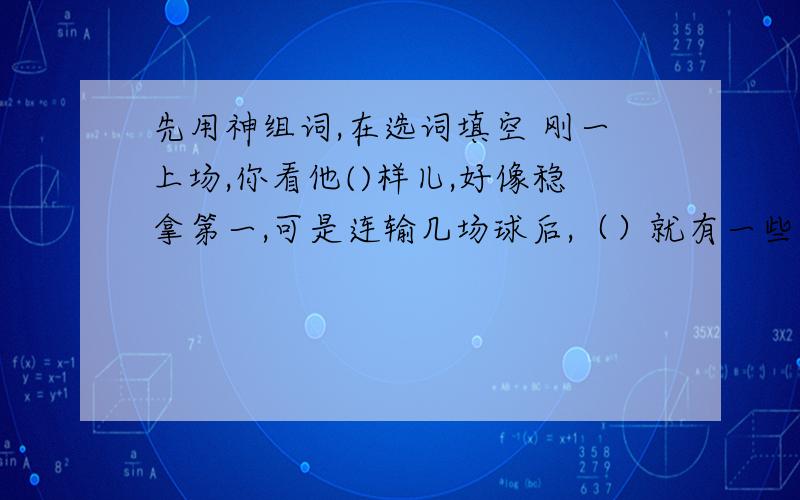 先用神组词,在选词填空 刚一上场,你看他()样儿,好像稳拿第一,可是连输几场球后,（）就有一些慌张.