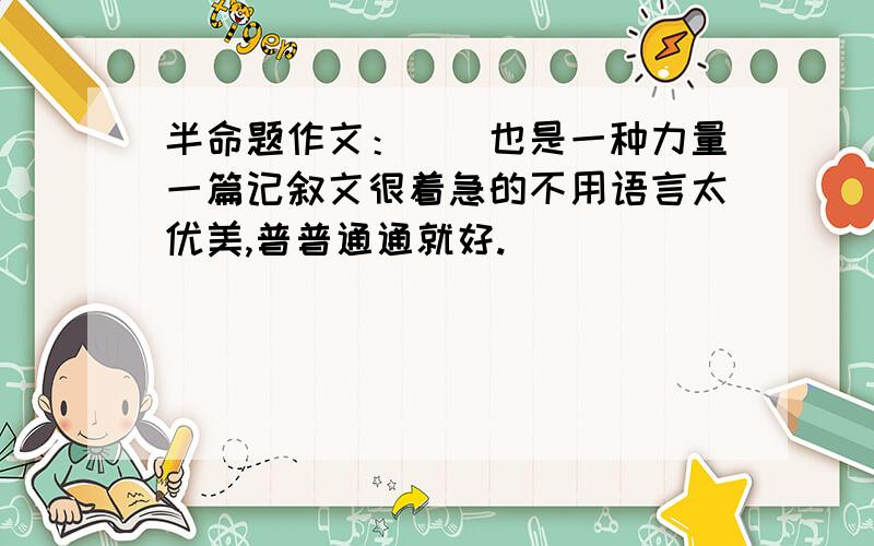 半命题作文：＿＿也是一种力量一篇记叙文很着急的不用语言太优美,普普通通就好.