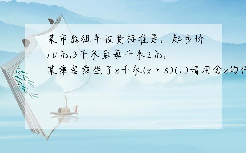 某市出租车收费标准是：起步价10元,3千米后每千米2元,某乘客乘坐了x千米(x＞5)(1)请用含x的代数式表示出他应该支付的车费；（2）.若该乘客乘坐20千米,那他应该支付多少钱?（3）.如果他支