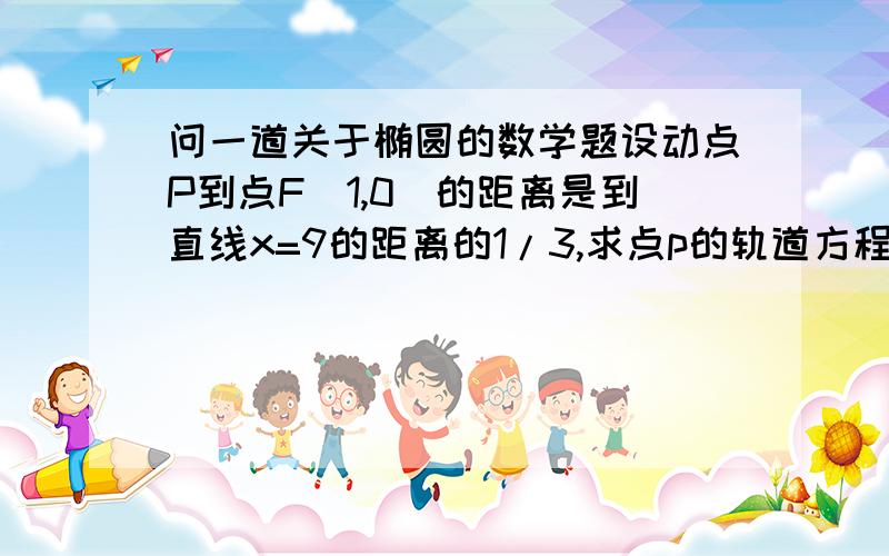 问一道关于椭圆的数学题设动点P到点F(1,0)的距离是到直线x=9的距离的1/3,求点p的轨道方程,并判断此轨迹是什么图形