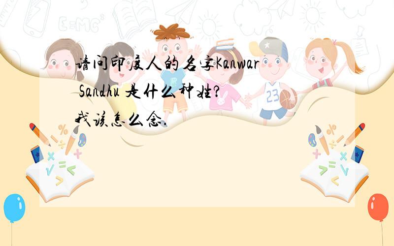 请问印度人的名字Kanwar Sandhu 是什么种姓?我该怎么念.