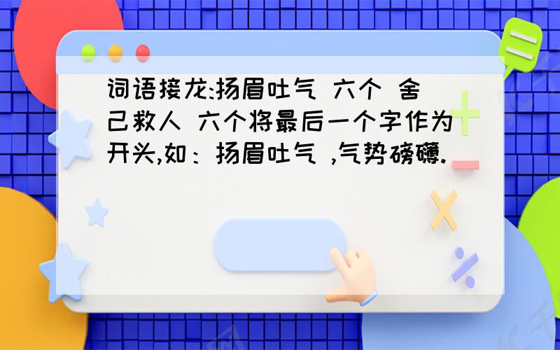 词语接龙:扬眉吐气 六个 舍己救人 六个将最后一个字作为开头,如：扬眉吐气 ,气势磅礴.