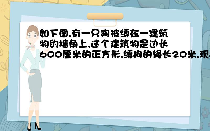 如下图,有一只狗被缚在一建筑物的墙角上,这个建筑物是边长600厘米的正方形,缚狗的绳长20米,现狗从A点出发出发,将绳拉紧顺时针跑,可以跑多少米?