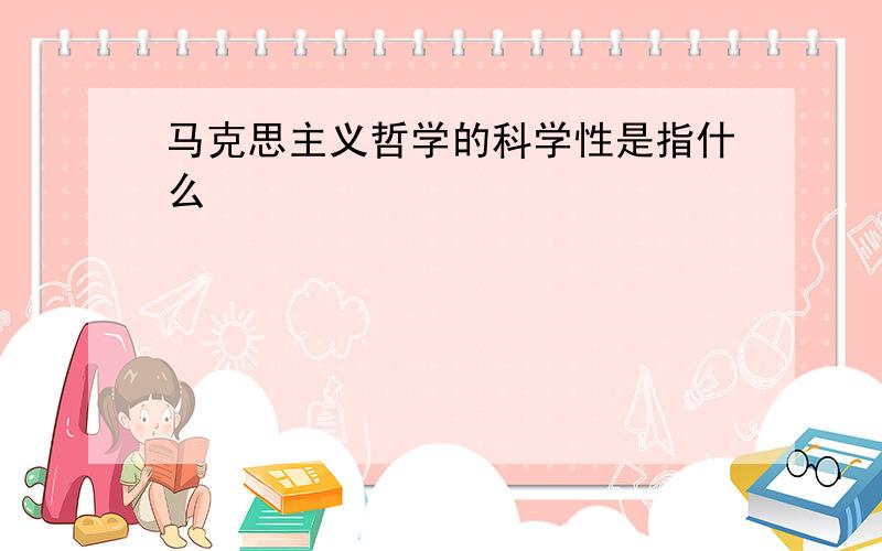 马克思主义哲学的科学性是指什么