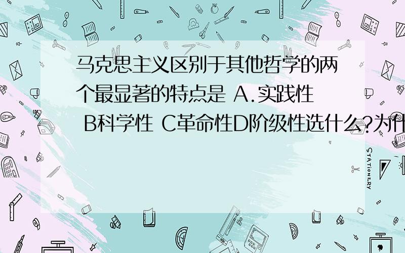 马克思主义区别于其他哲学的两个最显著的特点是 A.实践性 B科学性 C革命性D阶级性选什么?为什么?