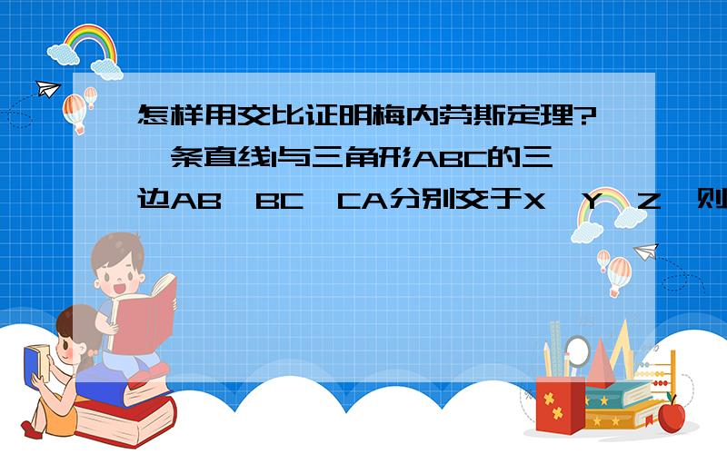 怎样用交比证明梅内劳斯定理?一条直线l与三角形ABC的三边AB,BC,CA分别交于X,Y,Z,则有（AX/BX)*(BY/CY)*(CZ/AZ)=1