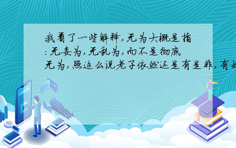 我看了一些解释,无为大概是指：无妄为,无乱为,而不是彻底无为,照这么说老子依然还是有是非,有好坏,有对错的人嘛,心中并非了无牵挂