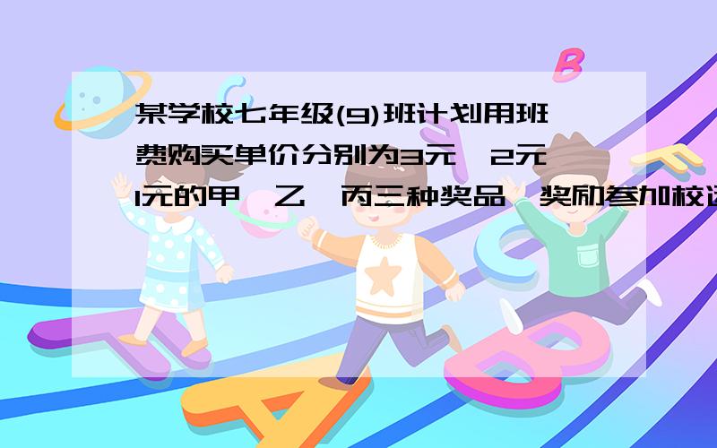 某学校七年级(9)班计划用班费购买单价分别为3元,2元,1元的甲,乙,丙三种奖品,奖励参加校运会的同学.已知买乙奖品的件数比甲种奖品的件数多2件,买甲的费用不超过总费用的1/2,且不少于总费