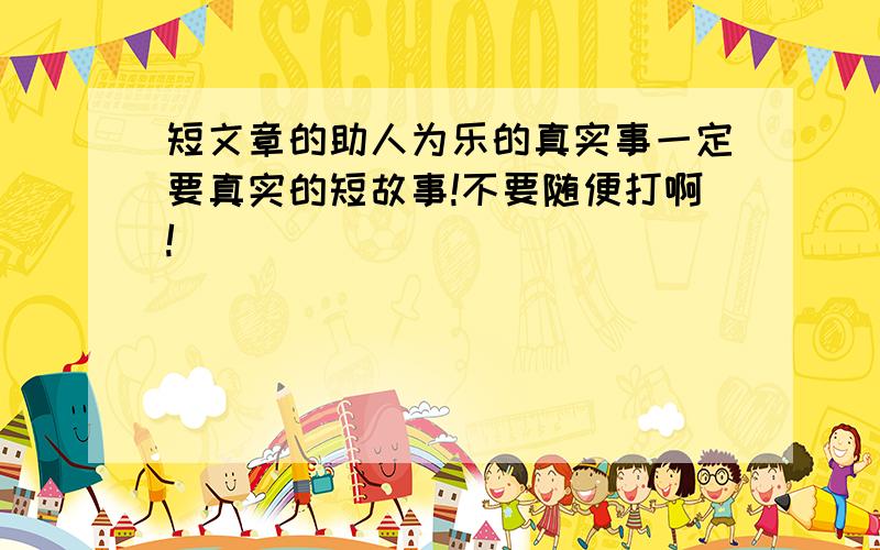 短文章的助人为乐的真实事一定要真实的短故事!不要随便打啊!