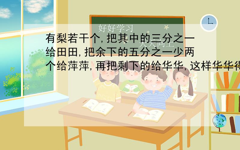 有梨若干个,把其中的三分之一给田田,把余下的五分之一少两个给萍萍,再把剩下的给华华,这样华华得到的梨比田田多20个,一共有多少个梨?【不用方程行不】