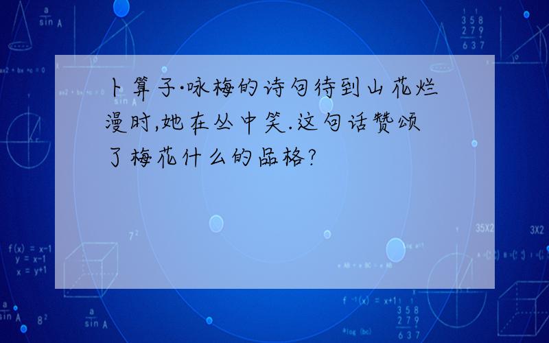 卜算子·咏梅的诗句待到山花烂漫时,她在丛中笑.这句话赞颂了梅花什么的品格?