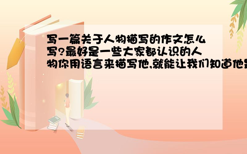 写一篇关于人物描写的作文怎么写?最好是一些大家都认识的人物你用语言来描写他,就能让我们知道他是谁