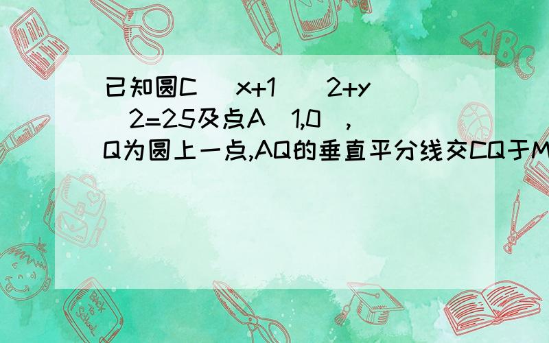 已知圆C （x+1)^2+y^2=25及点A（1,0）,Q为圆上一点,AQ的垂直平分线交CQ于M,则点M的轨迹方程为