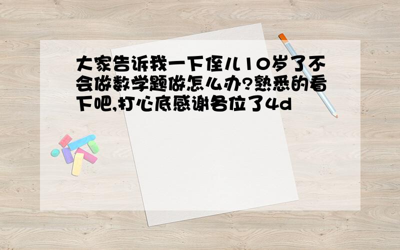 大家告诉我一下侄儿10岁了不会做数学题做怎么办?熟悉的看下吧,打心底感谢各位了4d