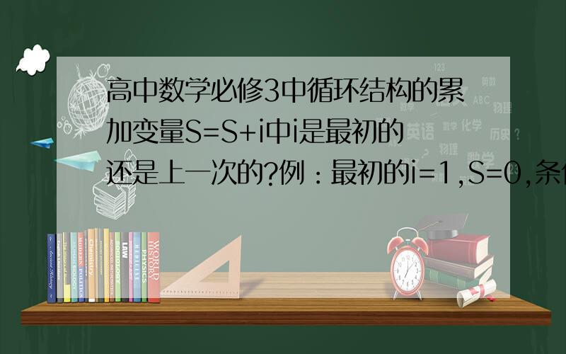 高中数学必修3中循环结构的累加变量S=S+i中i是最初的还是上一次的?例：最初的i=1,S=0,条件是i=100,否继续循环,经过两次之后S=?