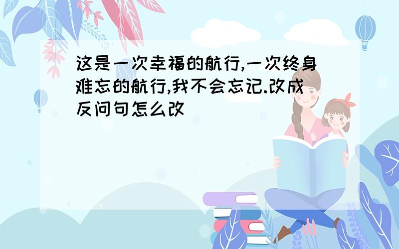 这是一次幸福的航行,一次终身难忘的航行,我不会忘记.改成反问句怎么改