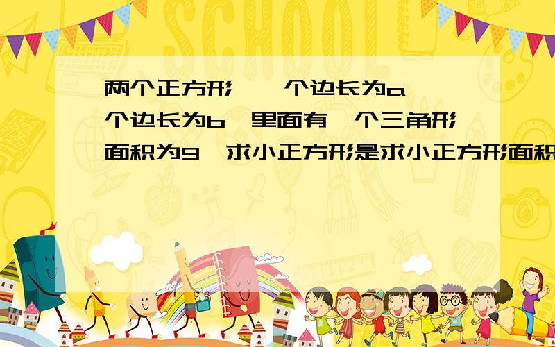 两个正方形,一个边长为a,一个边长为b,里面有一个三角形面积为9,求小正方形是求小正方形面积   在六年级下的快速课课通上