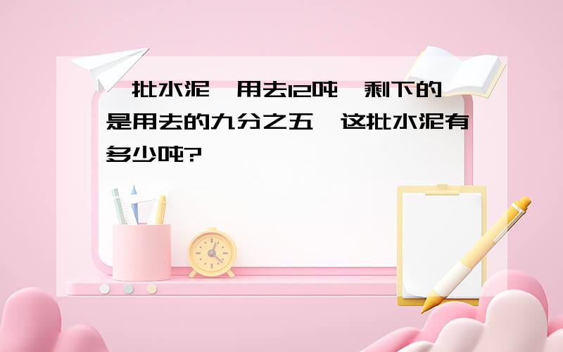 一批水泥,用去12吨,剩下的是用去的九分之五,这批水泥有多少吨?