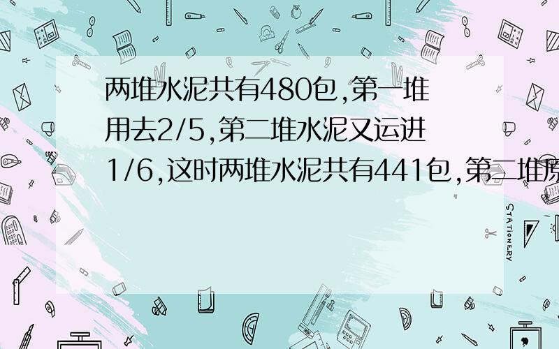 两堆水泥共有480包,第一堆用去2/5,第二堆水泥又运进1/6,这时两堆水泥共有441包,第二堆原有多少包?