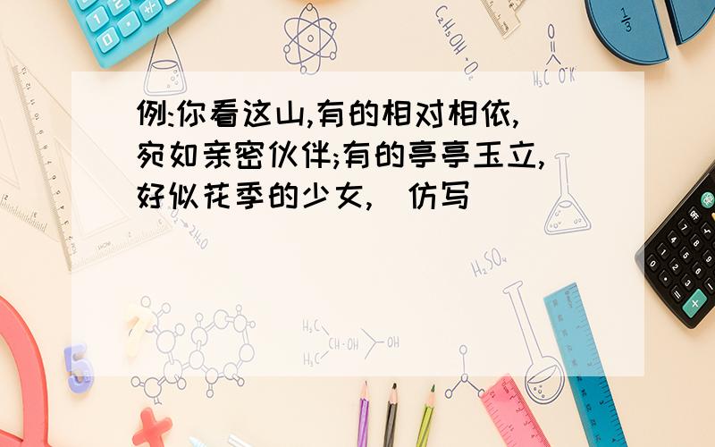 例:你看这山,有的相对相依,宛如亲密伙伴;有的亭亭玉立,好似花季的少女,(仿写)