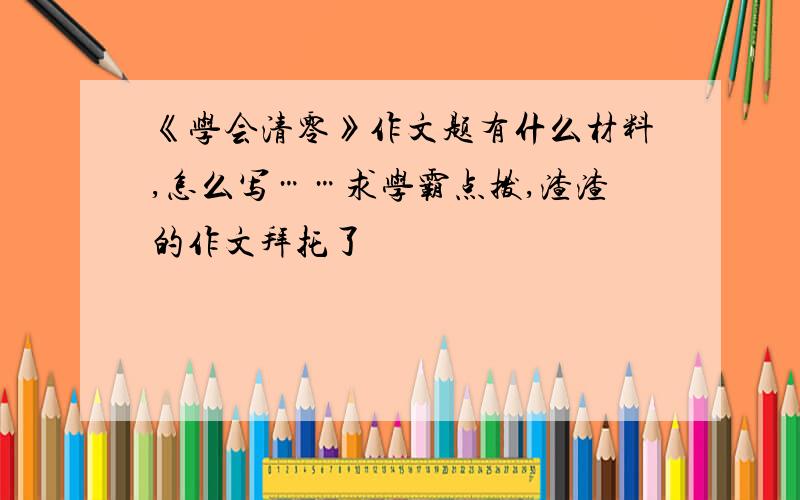 《学会清零》作文题有什么材料,怎么写……求学霸点拨,渣渣的作文拜托了