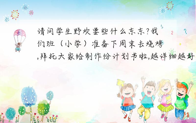 请问学生野炊要些什么东东?我们班（小学）准备下周末去烧烤,拜托大家给制作份计划书啦,越详细越好,包括注意事项携带工具等等,要记得我们是小学生很多东西都没有的哦,所以想拜托大家