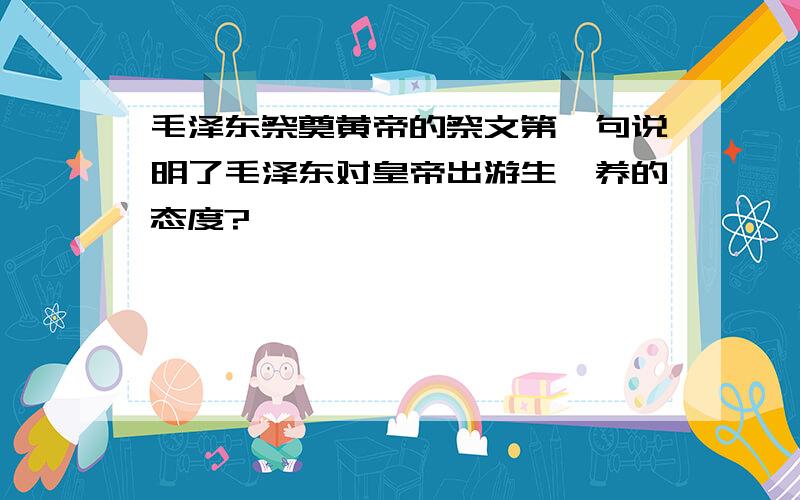 毛泽东祭奠黄帝的祭文第一句说明了毛泽东对皇帝出游生麽养的态度?