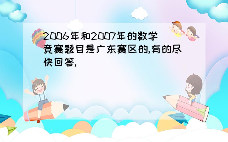 2006年和2007年的数学竞赛题目是广东赛区的,有的尽快回答,