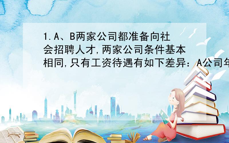 1.A、B两家公司都准备向社会招聘人才,两家公司条件基本相同,只有工资待遇有如下差异：A公司年薪两万元,每年加工龄工资400元,B公司半年年薪一万元,每半年加工龄工资100元,求A、B两家公司,