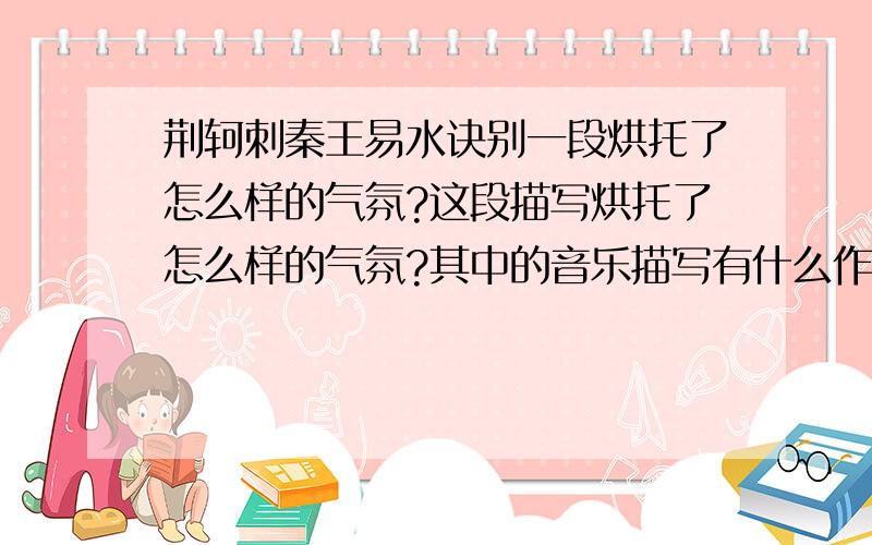 荆轲刺秦王易水诀别一段烘托了怎么样的气氛?这段描写烘托了怎么样的气氛?其中的音乐描写有什么作用?