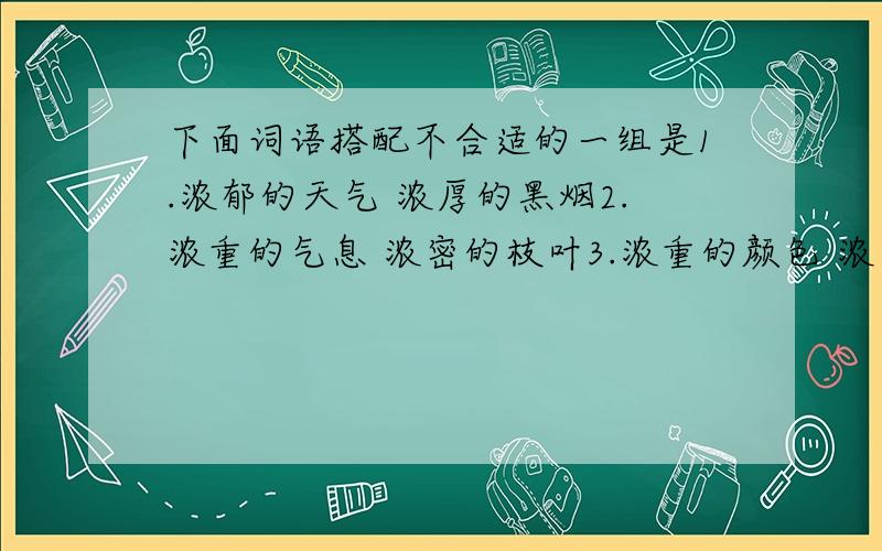 下面词语搭配不合适的一组是1.浓郁的天气 浓厚的黑烟2.浓重的气息 浓密的枝叶3.浓重的颜色 浓密的头发