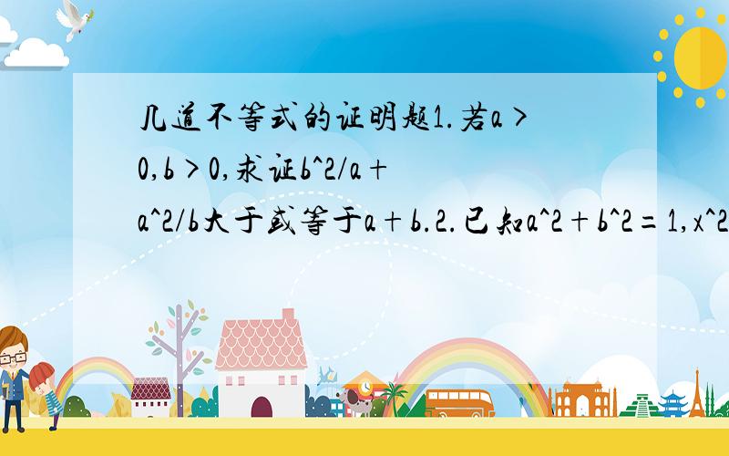 几道不等式的证明题1.若a>0,b>0,求证b^2/a+a^2/b大于或等于a+b.2.已知a^2+b^2=1,x^2+y^2=3,求证-3^(1/2)小于或等于ax+by小于或等于3^(1/2).3.已知x>y>0,求x^2+64/y(x-y)的最小值.