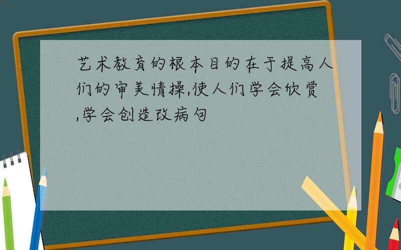 艺术教育的根本目的在于提高人们的审美情操,使人们学会欣赏,学会创造改病句