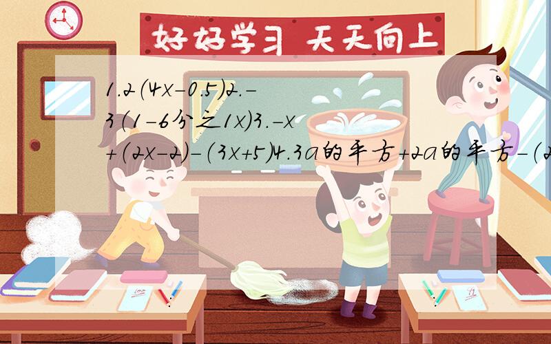 1.2（4x-0.5）2.-3（1-6分之1x）3.-x+（2x-2）-（3x+5）4.3a的平方+2a的平方-（2a的平方-2a）+（3a-a的平方）（1）2（4x-0.5） （2）-3（1-6分之1x） （3）-x+（2x-2）-（3x+5） （4）3a的平方+2a的平方-（2a的平