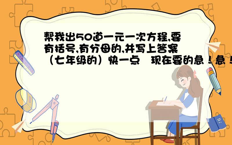 帮我出50道一元一次方程,要有括号,有分母的,并写上答案（七年级的）快一点   现在要的急！急！急！急！没有50道也可以