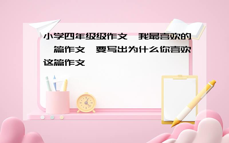 小学四年级级作文【我最喜欢的一篇作文】要写出为什么你喜欢这篇作文