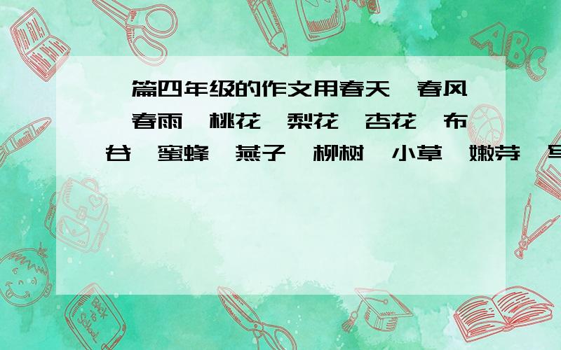 一篇四年级的作文用春天、春风、春雨、桃花、梨花、杏花、布谷、蜜蜂、燕子、柳树、小草、嫩芽、写一篇描写春天的作文.要合理,不少于400字.今天就要!