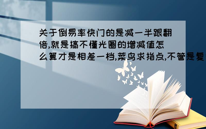 关于倒易率快门的是减一半跟翻倍,就是搞不懂光圈的增减值怎么算才是相差一档,菜鸟求指点,不管是复制黏贴的还是自己码字的能让人懂就行,困扰了好久.